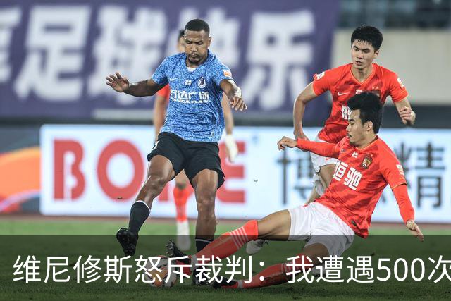 维尼修斯怒斥裁判：我遭遇500次犯规，却只换来5张红牌